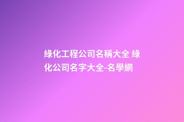 綠化工程公司名稱大全 綠化公司名字大全-名學網